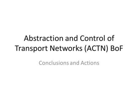 Abstraction and Control of Transport Networks (ACTN) BoF Conclusions and Actions.