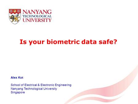 1 Is your biometric data safe? Alex Kot School of Electrical & Electronic Engineering Nanyang Technological University Singapore.