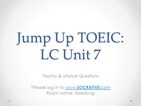 Jump Up TOEIC: LC Unit 7 Yes/No & choice Questions *Please log in to www. SOCRATIVE. comwww. SOCRATIVE. com Room name: daedong.