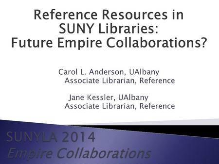 Reference Resources in SUNY Libraries: Future Empire Collaborations? Carol L. Anderson, UAlbany Associate Librarian, Reference Jane Kessler, UAlbany Associate.