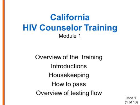 California HIV Counselor Training Module 1 Overview of the training Introductions Housekeeping How to pass Overview of testing flow Mod 1 (1 of 10)