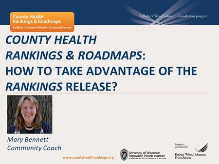 COUNTY HEALTH RANKINGS & ROADMAPS: HOW TO TAKE ADVANTAGE OF THE RANKINGS RELEASE? Mary Bennett Community Coach www.countyhealthrankings.org.