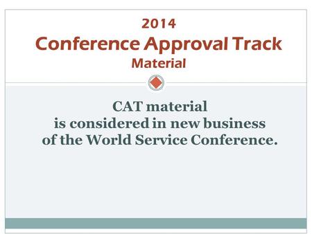  CAT material is considered in new business of the World Service Conference. 2014 Conference Approval Track Material.