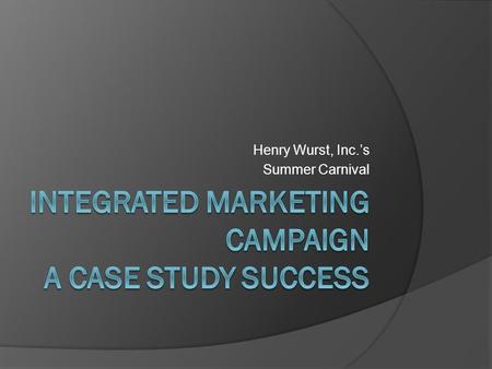 Henry Wurst, Inc.’s Summer Carnival. Successful Integrated Marketing Campaigns must have the following:  Goal setting and objectives defined  Time to.