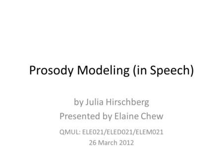 Prosody Modeling (in Speech) by Julia Hirschberg Presented by Elaine Chew QMUL: ELE021/ELED021/ELEM021 26 March 2012.