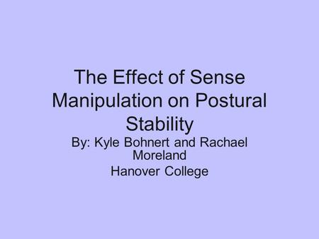 The Effect of Sense Manipulation on Postural Stability By: Kyle Bohnert and Rachael Moreland Hanover College.
