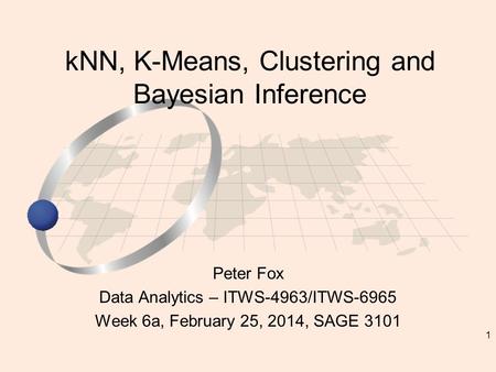 1 Peter Fox Data Analytics – ITWS-4963/ITWS-6965 Week 6a, February 25, 2014, SAGE 3101 kNN, K-Means, Clustering and Bayesian Inference.