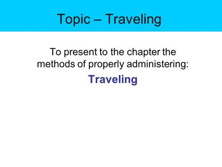 Topic – Traveling To present to the chapter the methods of properly administering: Traveling.