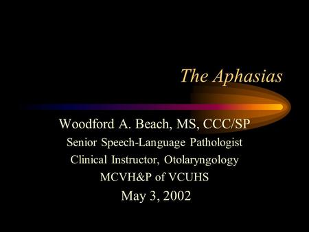 The Aphasias Woodford A. Beach, MS, CCC/SP Senior Speech-Language Pathologist Clinical Instructor, Otolaryngology MCVH&P of VCUHS May 3, 2002.