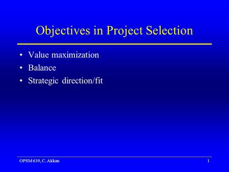 OPSM 639, C. Akkan1 Objectives in Project Selection Value maximization Balance Strategic direction/fit.