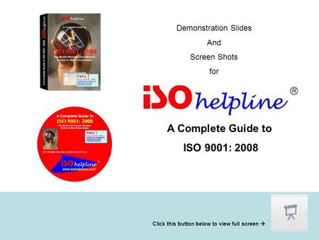 Demonstration Slides And Screen Shots for A Complete Guide to ISO 9001: 2008 Click this button below to view full screen 