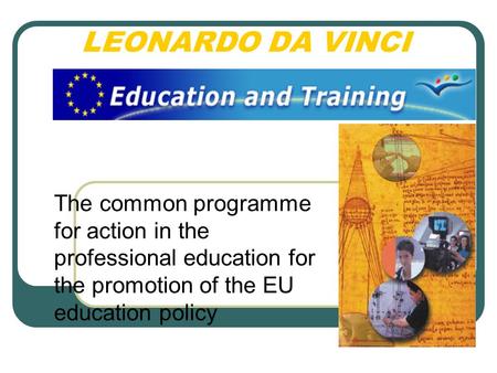 LEONARDO DA VINCI The common programme for action in the professional education for the promotion of the EU education policy.