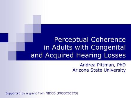 Perceptual Coherence in Adults with Congenital and Acquired Hearing Losses Andrea Pittman, PhD Arizona State University Supported by a grant from NIDCD.