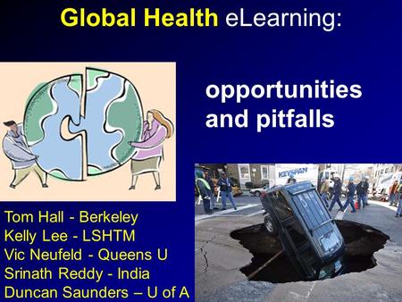 Global Health eLearning: Tom Hall - Berkeley Kelly Lee - LSHTM Vic Neufeld - Queens U Srinath Reddy - India Duncan Saunders – U of A opportunities and.