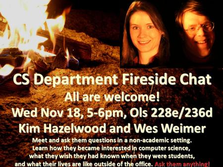 CS Department Fireside Chat All are welcome! Wed Nov 18, 5-6pm, Ols 228e/236d Kim Hazelwood and Wes Weimer Meet and ask them questions in a non-academic.
