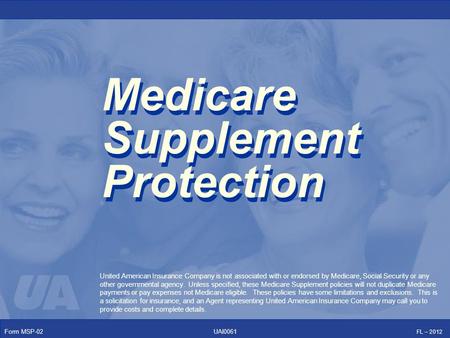 Form MSP-02 FL – 2012 UAI0061 Medicare Supplement Protection United American Insurance Company is not associated with or endorsed by Medicare, Social Security.