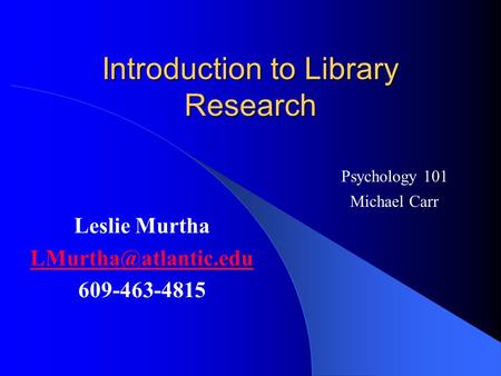 Introduction to Library Research Leslie Murtha 609-463-4815 Psychology 101 Michael Carr.