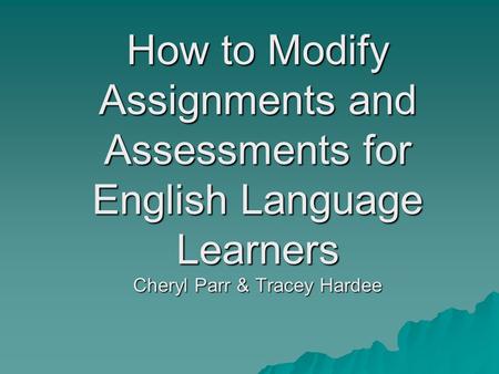 How to Modify Assignments and Assessments for English Language Learners Cheryl Parr & Tracey Hardee.