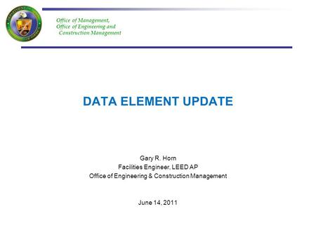 Office of Management, Office of Engineering and Construction Management DATA ELEMENT UPDATE Gary R. Horn Facilities Engineer, LEED AP Office of Engineering.