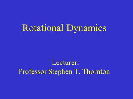 Rotational Dynamics Lecturer: Professor Stephen T. Thornton
