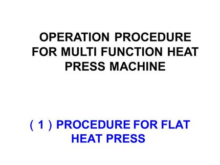 （ 1 ） PROCEDURE FOR FLAT HEAT PRESS OPERATION PROCEDURE FOR MULTI FUNCTION HEAT PRESS MACHINE.