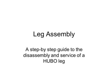 Leg Assembly A step-by step guide to the disassembly and service of a HUBO leg.