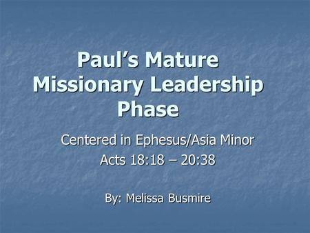 Paul’s Mature Missionary Leadership Phase Centered in Ephesus/Asia Minor Acts 18:18 – 20:38 By: Melissa Busmire.