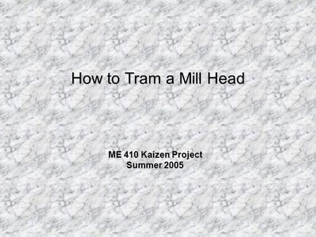 How to Tram a Mill Head ME 410 Kaizen Project Summer 2005.