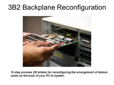 3B2 Backplane Reconfiguration 10 step process (20 slides) for reconfiguring the arrangement of feature cards on the back of your PC-III system.