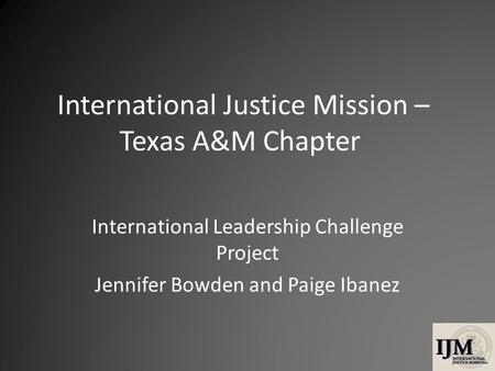 International Justice Mission – Texas A&M Chapter International Leadership Challenge Project Jennifer Bowden and Paige Ibanez.