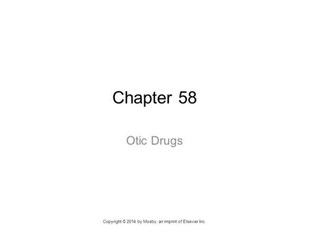 Chapter 58 Otic Drugs Copyright © 2014 by Mosby, an imprint of Elsevier Inc.