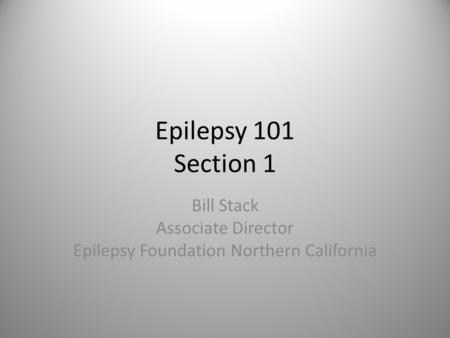 Epilepsy 101 Section 1 Bill Stack Associate Director Epilepsy Foundation Northern California.