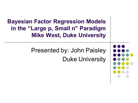 Bayesian Factor Regression Models in the “Large p, Small n” Paradigm Mike West, Duke University Presented by: John Paisley Duke University.