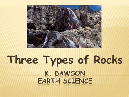 Three Types of Rocks K. Dawson Earth Science.