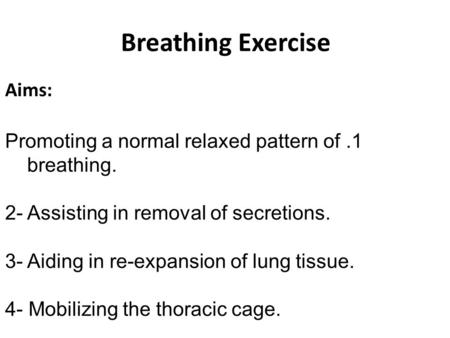 Breathing Exercise Aims: 1.Promoting a normal relaxed pattern of breathing. 2- Assisting in removal of secretions. 3- Aiding in re-expansion of lung tissue.