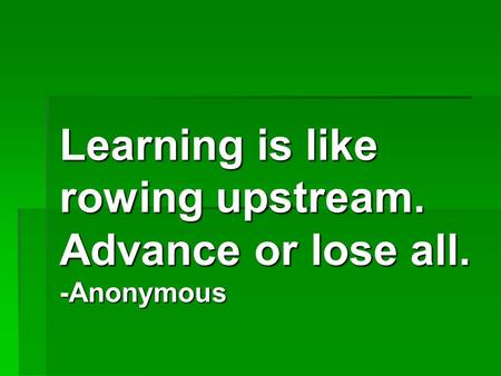 Learning is like rowing upstream. Advance or lose all. -Anonymous.