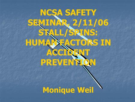 NCSA SAFETY SEMINAR, 2/11/06 STALL/SPINS: HUMAN FACTORS IN ACCIDENT PREVENTION Monique Weil.
