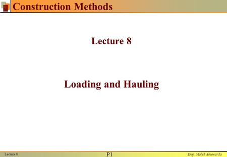 Eng. Malek Abuwarda Lecture 8 P1P1 Construction Methods Lecture 8 Loading and Hauling.