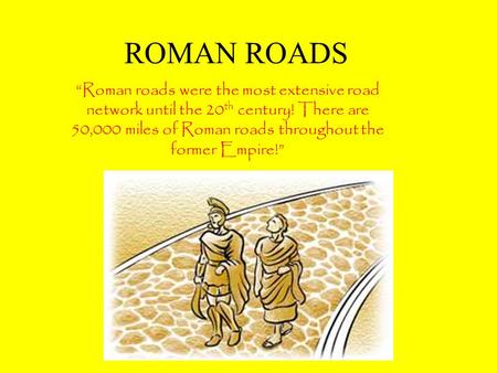 ROMAN ROADS “Roman roads were the most extensive road network until the 20 th century! There are 50,000 miles of Roman roads throughout the former Empire!”
