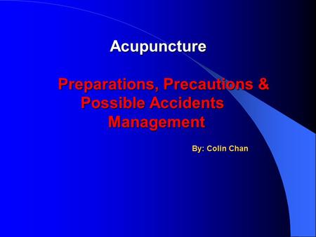 Acupuncture Acupuncture Preparations, Precautions & Possible Accidents Management Preparations, Precautions & Possible Accidents Management By: Colin Chan.
