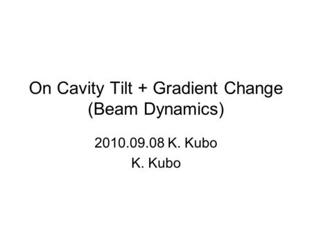 On Cavity Tilt + Gradient Change (Beam Dynamics) 2010.09.08 K. Kubo K. Kubo.