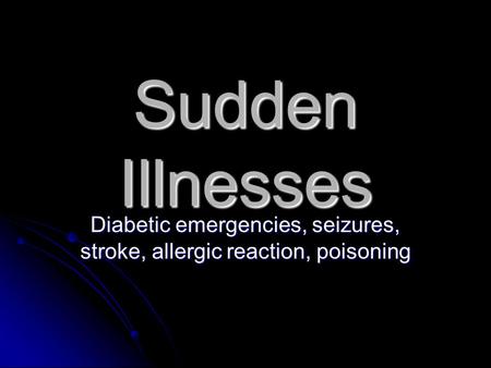 Sudden Illnesses Diabetic emergencies, seizures, stroke, allergic reaction, poisoning.