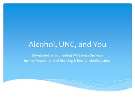 Alcohol, UNC, and You Developed by Counseling &Wellness Services for the Department of Housing & Residential Education.