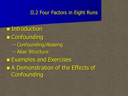 II.2 Four Factors in Eight Runs Introduction Introduction Confounding Confounding –Confounding/Aliasing –Alias Structure Examples and Exercises Examples.