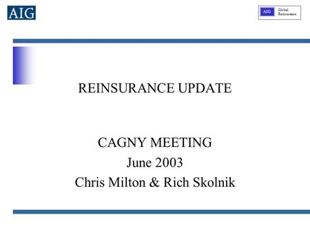Global Reinsurance AIG REINSURANCE UPDATE CAGNY MEETING June 2003 Chris Milton & Rich Skolnik.