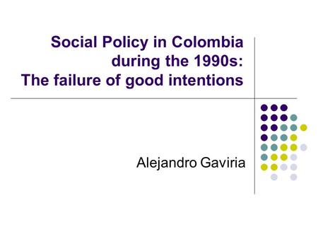 Social Policy in Colombia during the 1990s: The failure of good intentions Alejandro Gaviria.