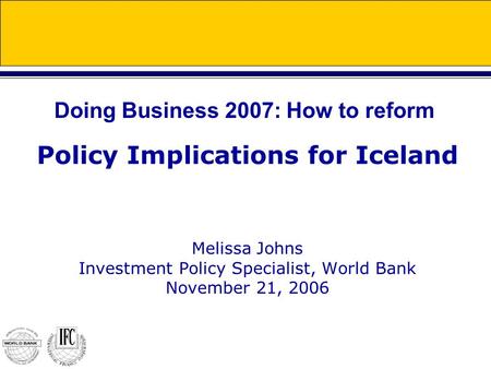 Policy Implications for Iceland Melissa Johns Investment Policy Specialist, World Bank November 21, 2006 Doing Business 2007: How to reform.