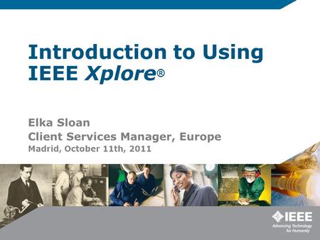 Introduction to Using IEEE Xplore ® Elka Sloan Client Services Manager, Europe Madrid, October 11th, 2011.