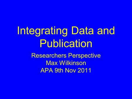 Integrating Data and Publication Researchers Perspective Max Wilkinson APA 9th Nov 2011.