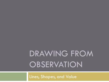 DRAWING FROM OBSERVATION Lines, Shapes, and Value.